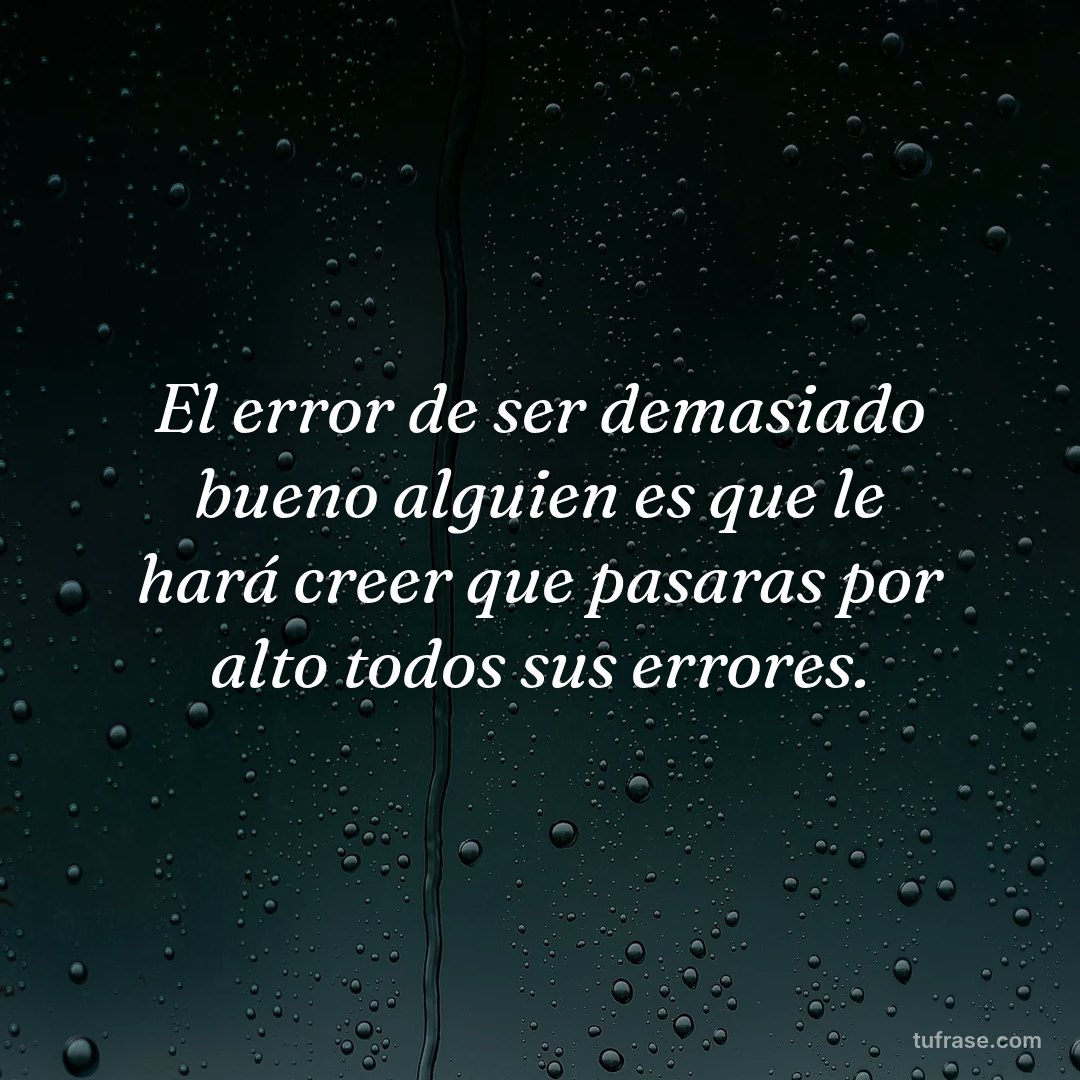 El error de ser demasiado bueno alguien es que le hará creer que pasaras por alto todos sus errores.