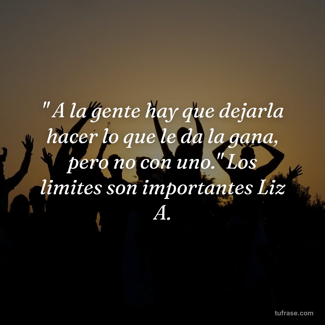 " A la gente hay que dejarla hacer lo que le da la gana, pero no con uno." Los limites son importantes Liz A.