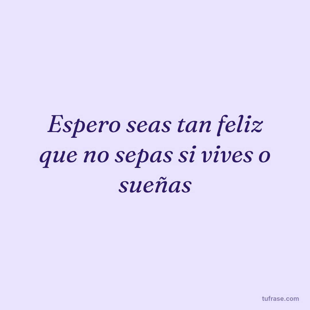 Espero seas tan feliz que no sepas si vives o sueñas