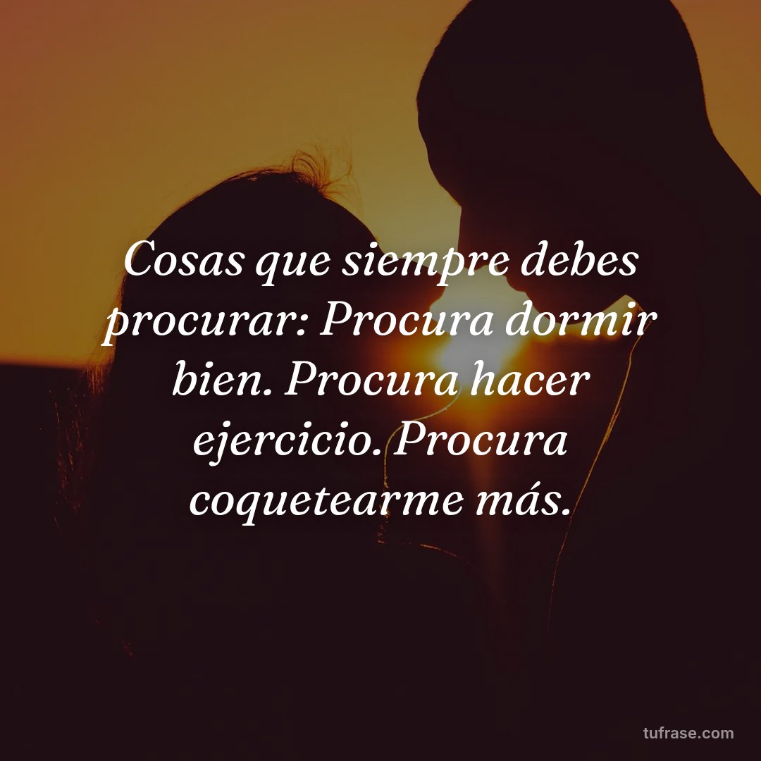 Cosas que siempre debes procurar: Procura dormir bien. Procura hacer ejercicio. Procura coquetearme más.