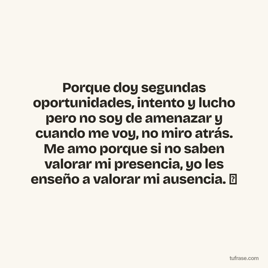 Porque doy segundas oportunidades, intento y lucho pero no soy de amenazar y cuando me voy, no miro atrás. Me amo porque si no saben valorar mi presencia, yo les enseño a valorar mi ausencia. 🖤