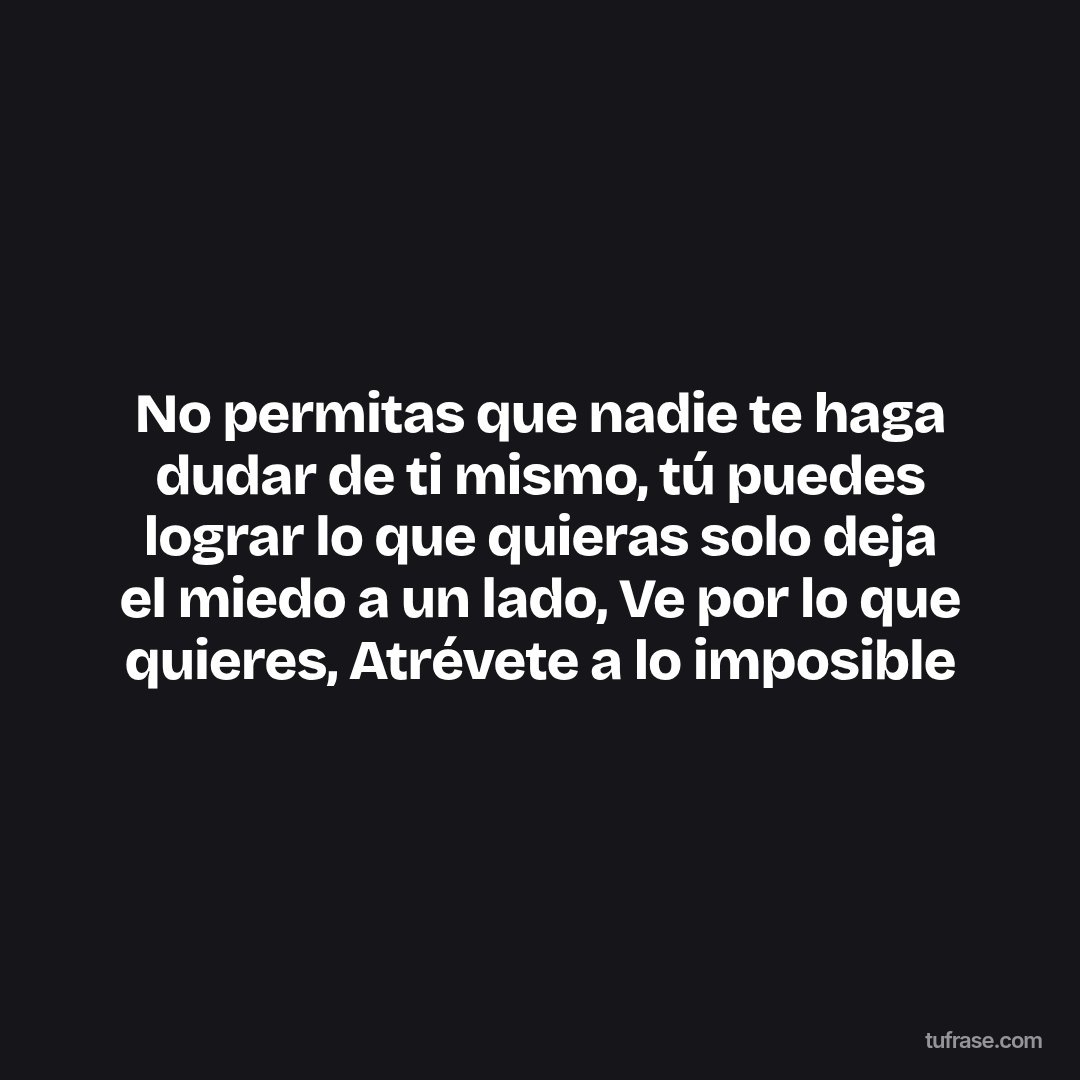 No permitas que nadie te haga dudar de ti mismo, tú puedes lograr lo que quieras solo deja el miedo a un lado, Ve por lo que quieres, Atrévete a lo imposible