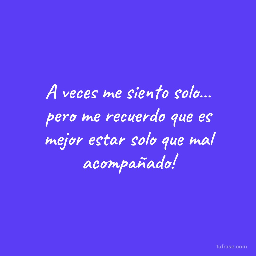 A veces me siento solo… pero me recuerdo que es mejor estar solo que mal acompañado!