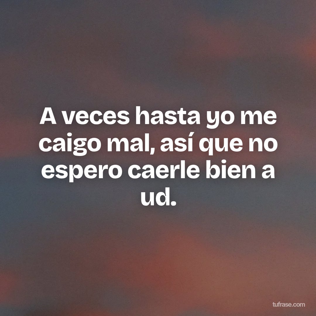 A veces hasta yo me caigo mal, así que no espero caerle bien a ud.