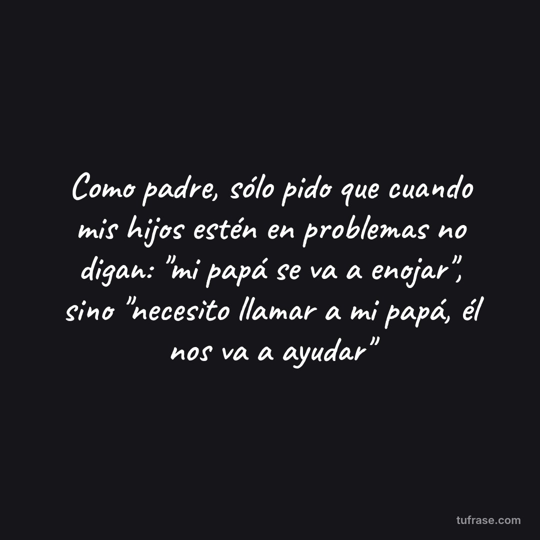 Como padre, sólo pido que cuando mis hijos estén en problemas no digan: "mi papá se va a enojar", sino "necesito llamar a mi papá, él nos va a ayudar"