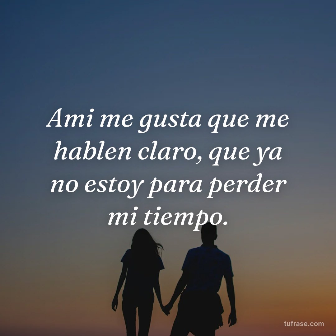 Ami me gusta que me hablen claro, que ya no estoy para perder mi tiempo.