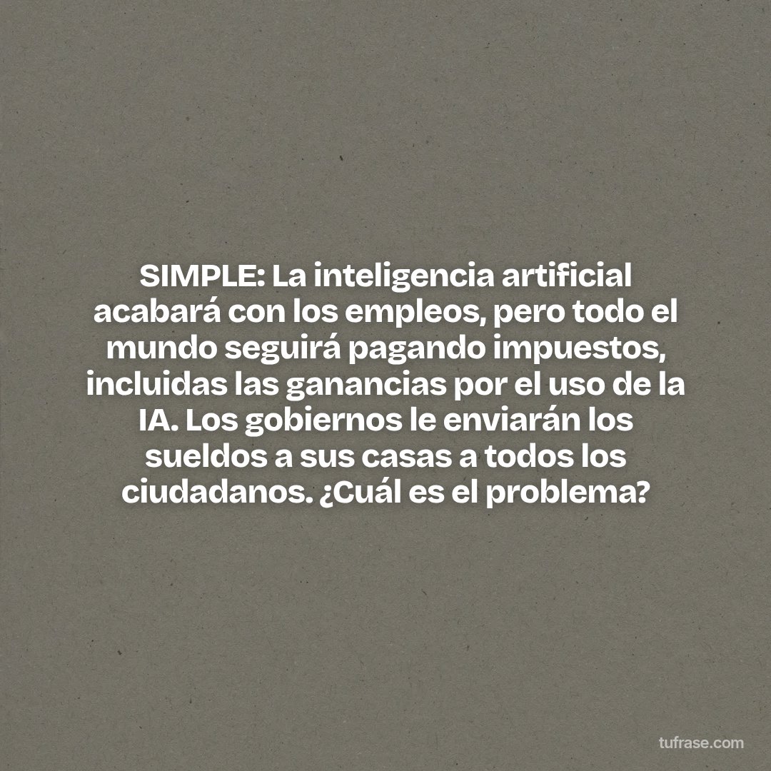 SIMPLE: La inteligencia artificial acabará con los empleos, pero todo el mundo seguirá pagando impuestos, incluidas las ganancias por el uso de la IA. Los gobiernos le enviarán los sueldos a sus casas a todos los ciudadanos. ¿Cuál es el problema?