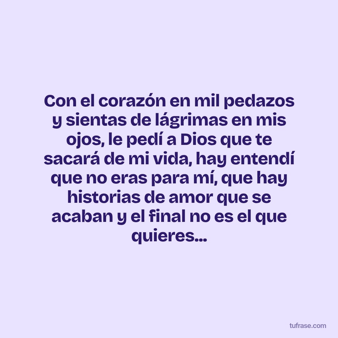 Con el corazón en mil pedazos y sientas de lágrimas en mis ojos, le pedí a Dios que te sacará de mi vida, hay entendí que no eras para mí, que hay historias de amor que se acaban y el final no es el que quieres...