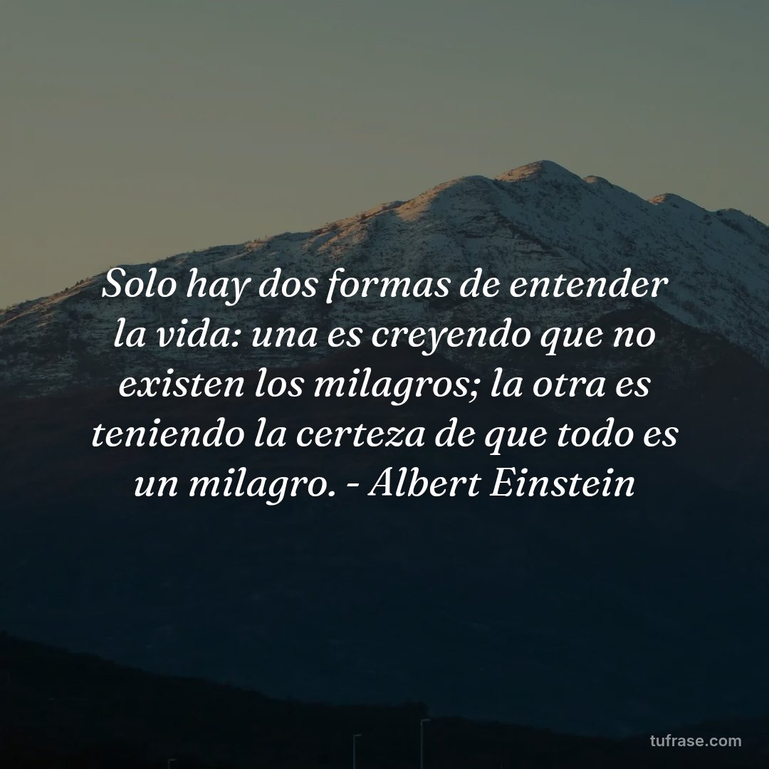 Solo hay dos formas de entender la vida: una es creyendo que no existen los milagros; la otra es teniendo la certeza de que todo es un milagro. - Albert Einstein