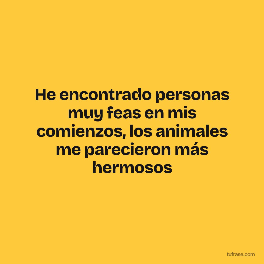 He encontrado personas muy feas en mis comienzos, los animales me parecieron más hermosos