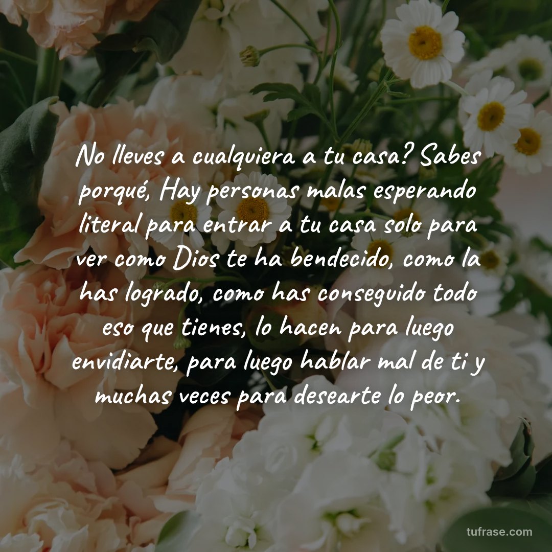 No lleves a cualquiera a tu casa? Sabes porqué, Hay personas malas esperando literal para entrar a tu casa solo para ver como Dios te ha bendecido, como la has logrado, como has conseguido todo eso que tienes, lo hacen para luego envidiarte, para luego hablar mal de ti y muchas veces para desearte lo peor.