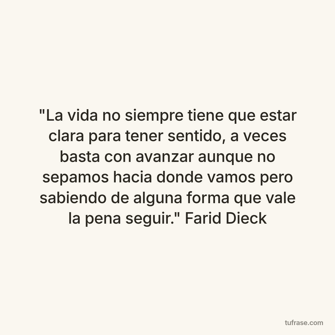 "La vida no siempre tiene que estar clara para tener sentido, a veces basta con avanzar aunque no sepamos hacia donde vamos pero sabiendo de alguna forma que vale la pena seguir." Farid Dieck