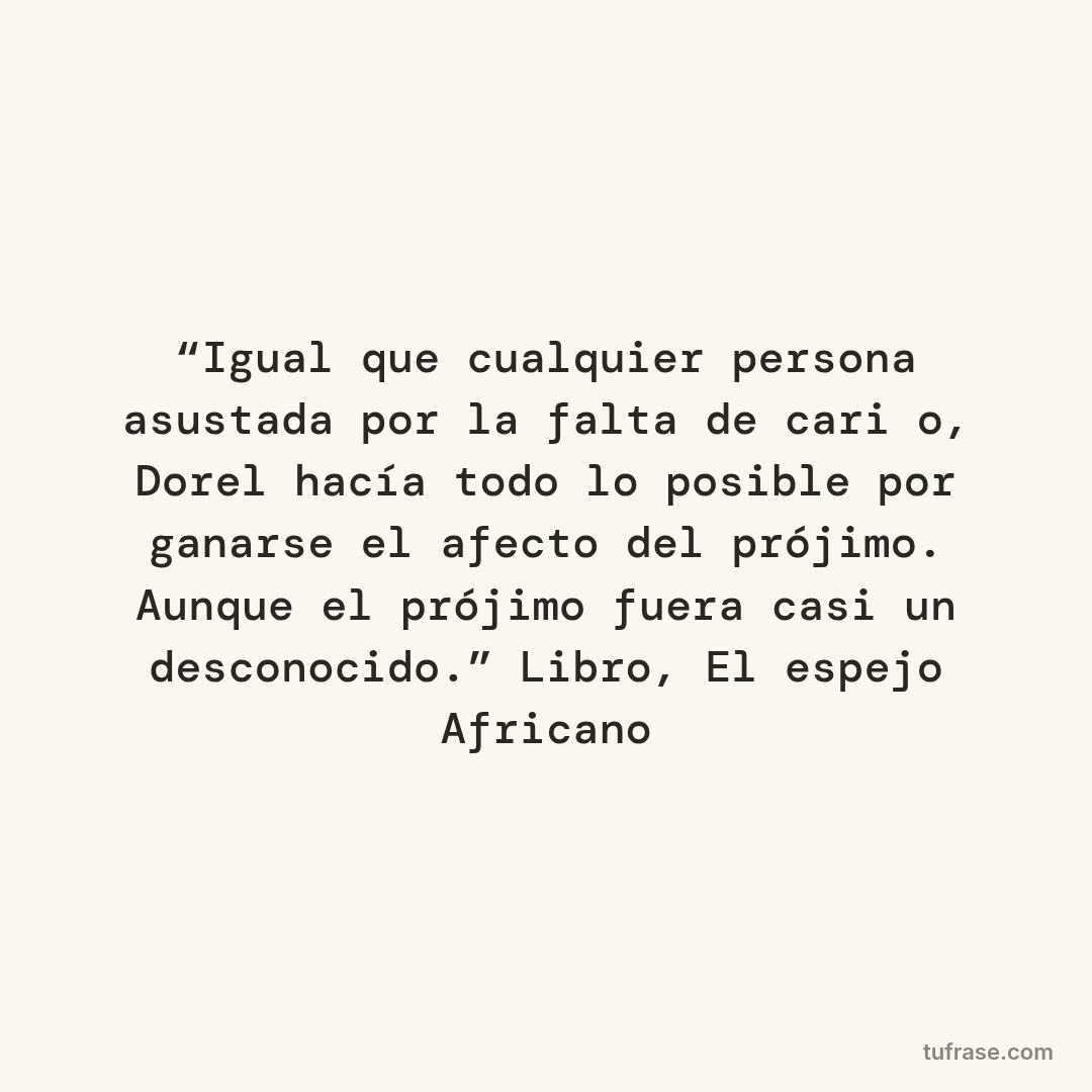 “Igual que cualquier persona asustada por la falta de cariño, Dorel hacía todo lo posible por ganarse el afecto del prójimo. Aunque el prójimo fuera casi un desconocido.” Libro, El espejo Africano