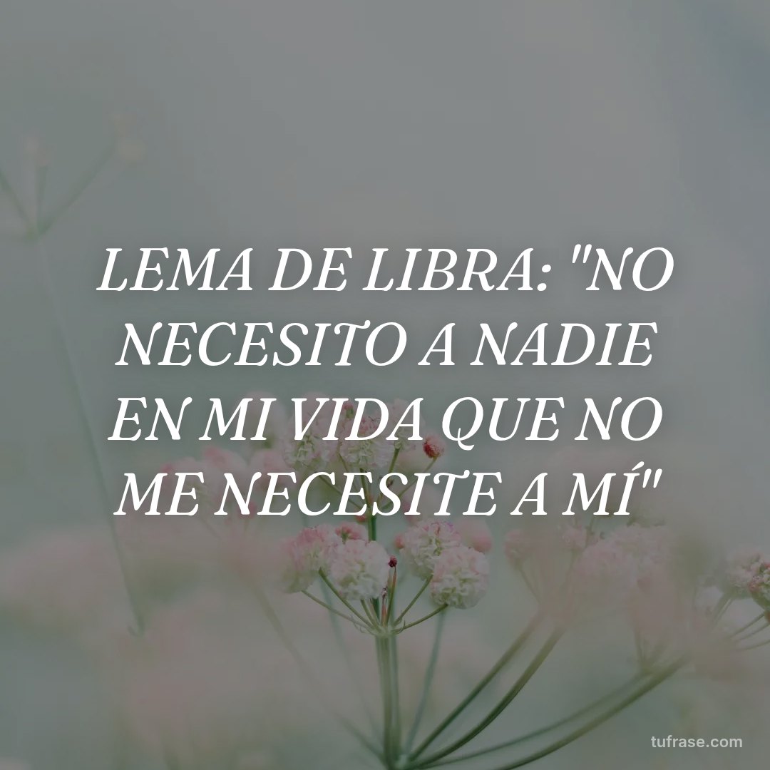 LEMA DE LIBRA: "NO NECESITO A NADIE EN MI VIDA QUE NO ME NECESITE A MÍ"