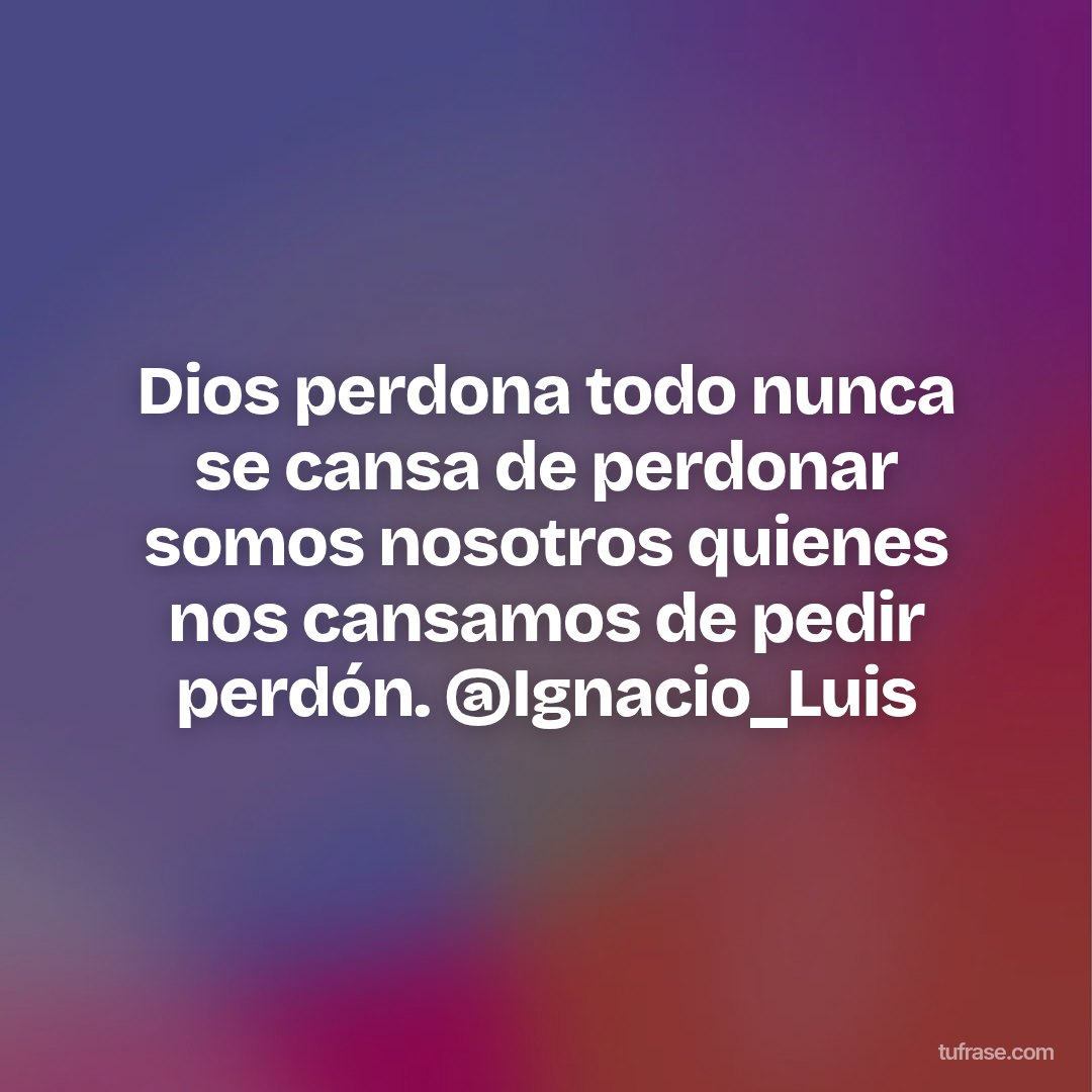 Dios perdona todo nunca se cansa de perdonar somos nosotros quienes nos cansamos de pedir perdón. @Ignacio_Luis