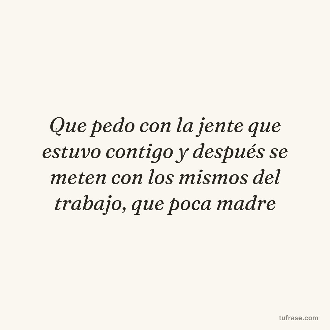 Que pedo con la jente que estuvo contigo y después se meten con los mismos del trabajo, que poca madre