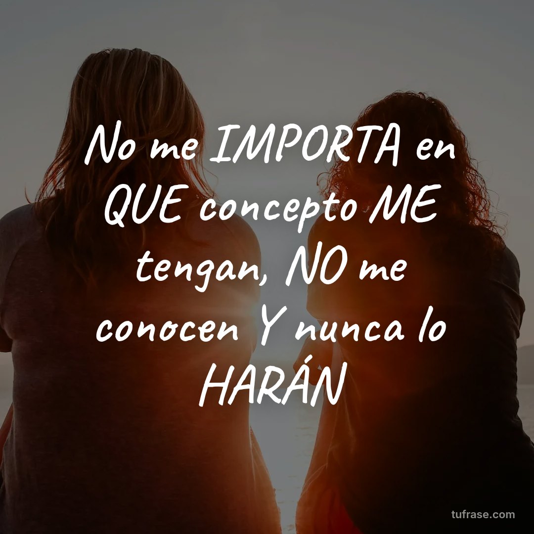 No me IMPORTA en QUE concepto ME tengan, NO me conocen Y nunca lo HARÁN