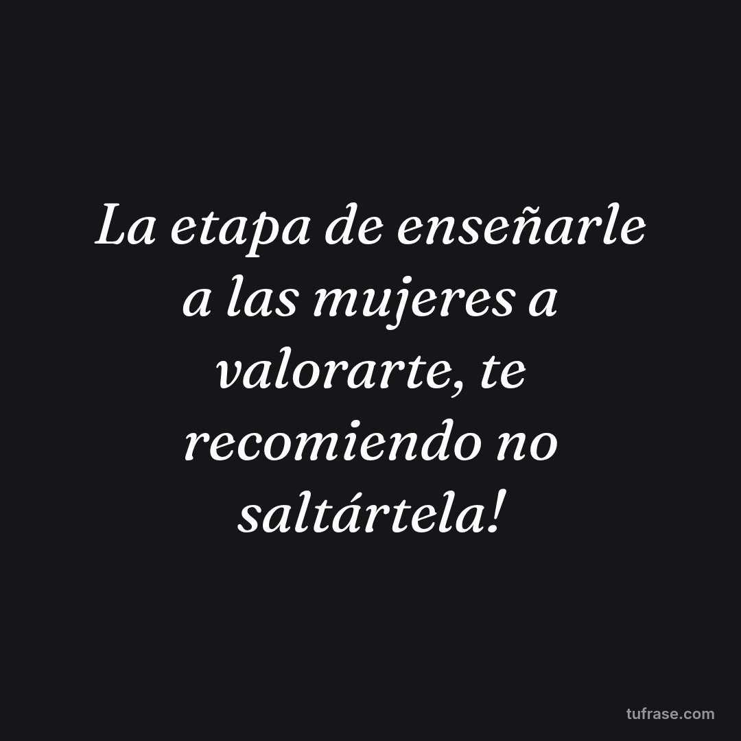 La etapa de enseñarle a las mujeres a valorarte, te recomiendo no saltártela!