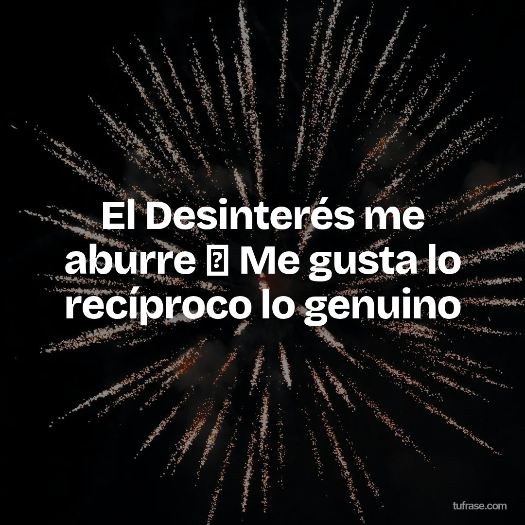 El Desinterés me aburre 🥱 Me gusta lo recíproco lo genuino
