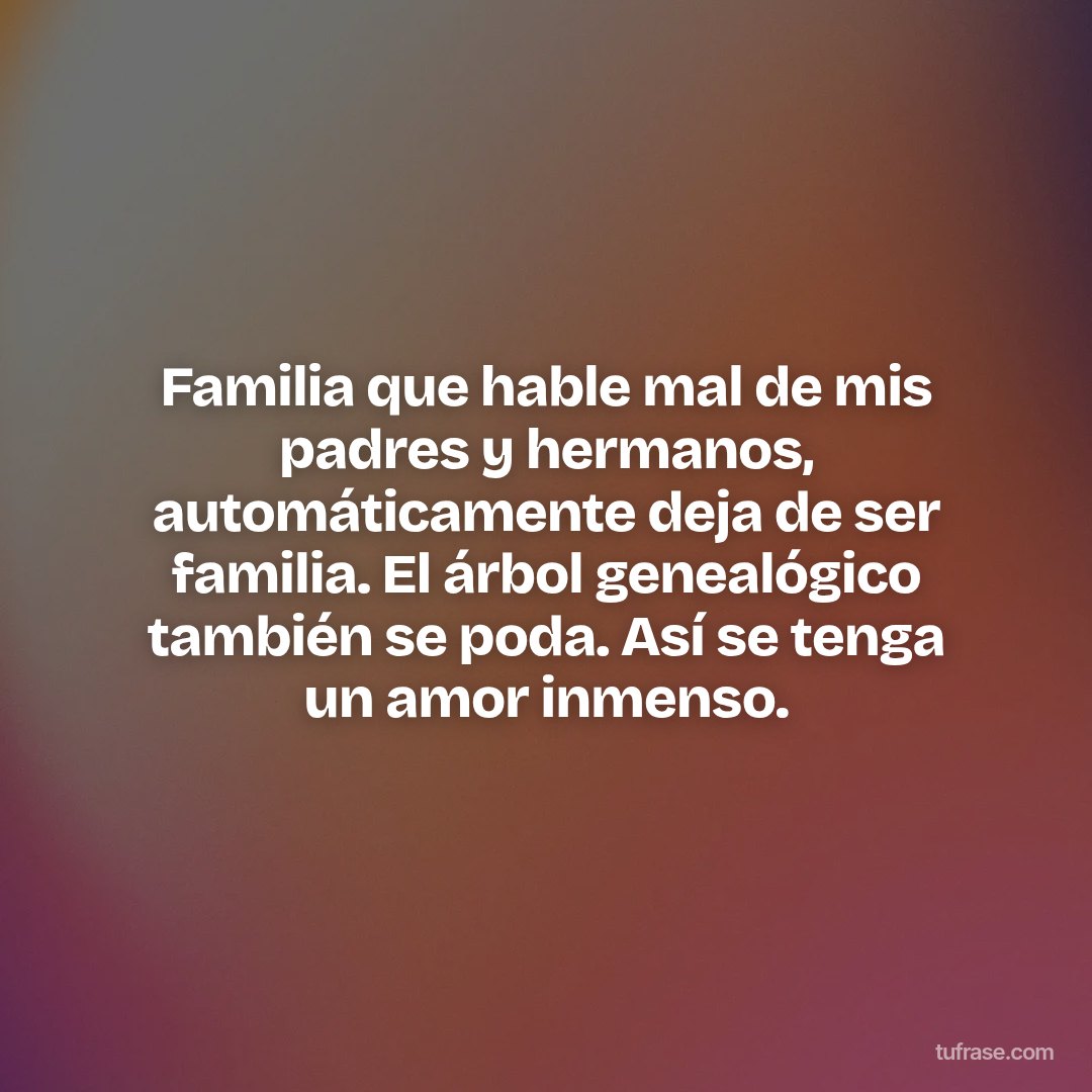 Familia que hable mal de mis padres y hermanos, automáticamente deja de ser familia. El árbol genealógico también se poda. Así se tenga un amor inmenso.