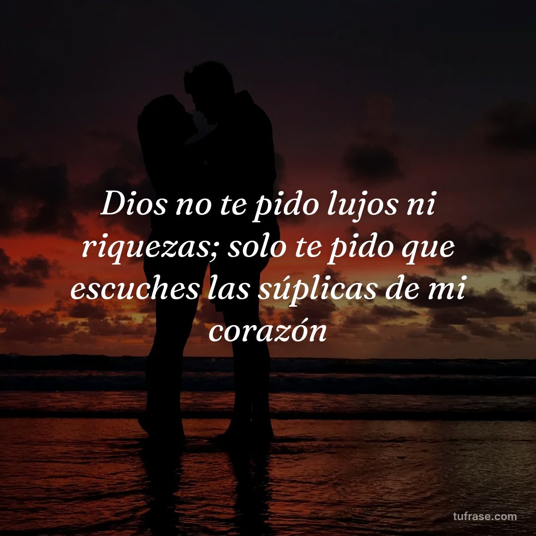Dios no te pido lujos ni riquezas; solo te pido que escuches las súplicas de mi corazón
