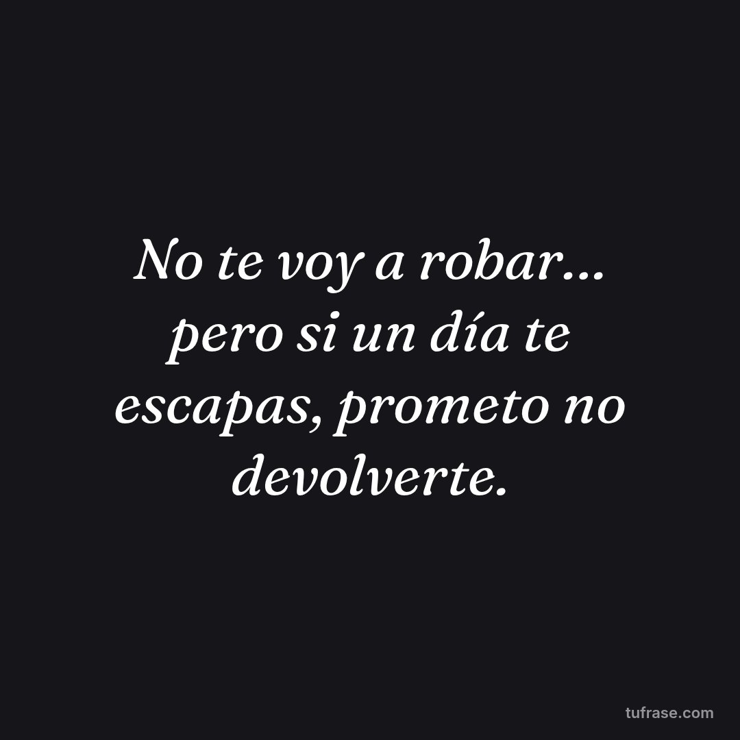 No te voy a robar… pero si un día te escapas, prometo no devolverte.