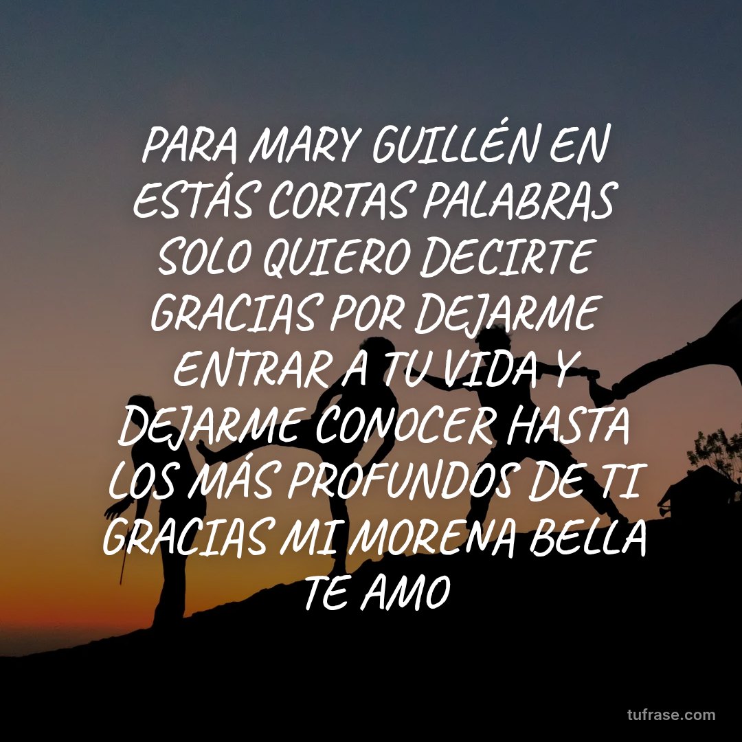 PARA MARY GUILLÉN EN ESTÁS CORTAS PALABRAS SOLO QUIERO DECIRTE GRACIAS POR DEJARME ENTRAR A TU VIDA Y DEJARME CONOCER HASTA LOS MÁS PROFUNDOS DE TI GRACIAS MI MORENA BELLA TE AMO