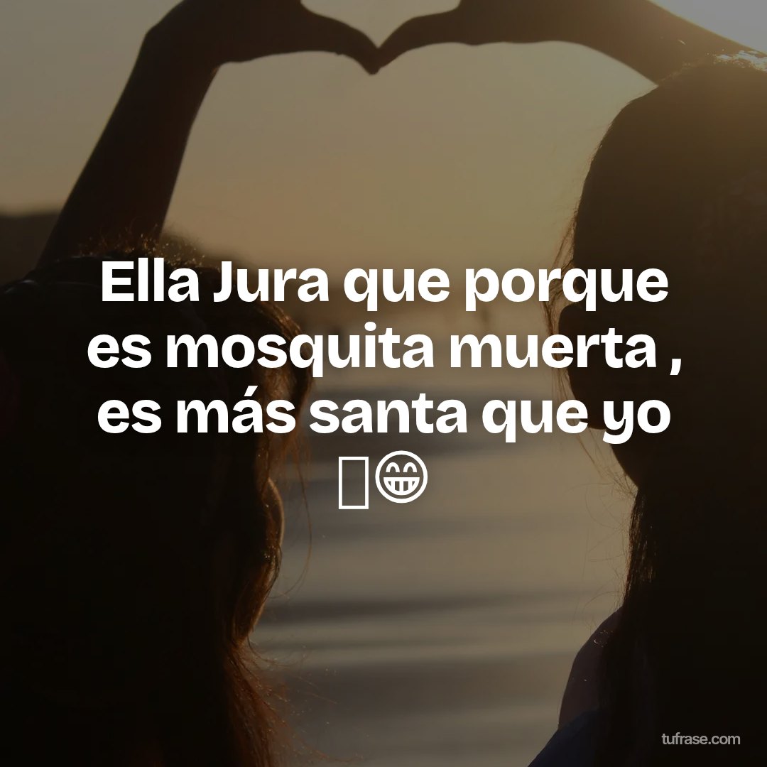 Ella Jura que porque es mosquita muerta , es más santa que yo 🙄😁