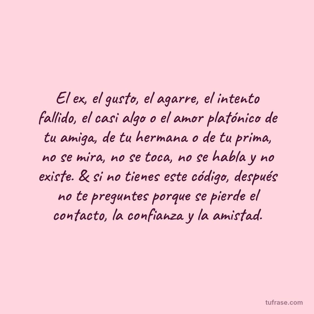 El ex, el gusto, el agarre, el intento fallido, el casi algo o el amor platónico de tu amiga, de tu hermana o de tu prima, no se mira, no se toca, no se habla y no existe. & si no tienes este código, después no te preguntes porque se pierde el contacto, la confianza y la amistad.