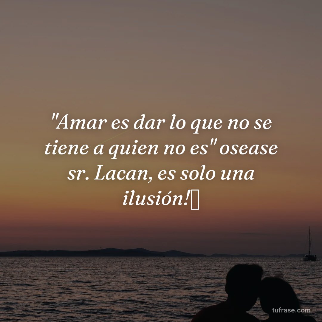 "Amar es dar lo que no se tiene a quien no es" osease sr. Lacan, es solo una ilusión!🤪