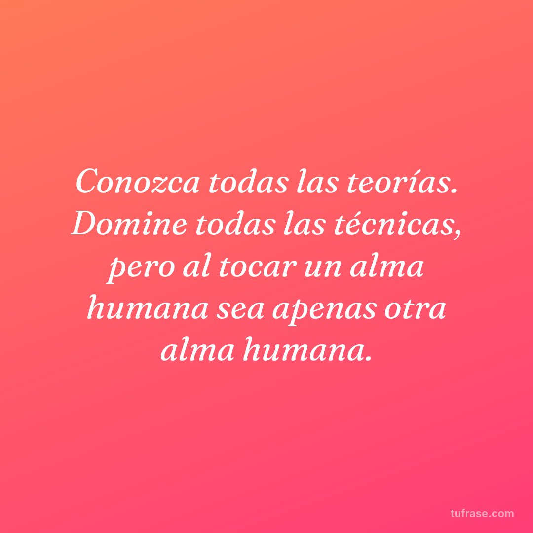 Conozca todas las teorías. Domine todas las técnicas, pero al tocar un alma humana sea apenas otra alma humana.