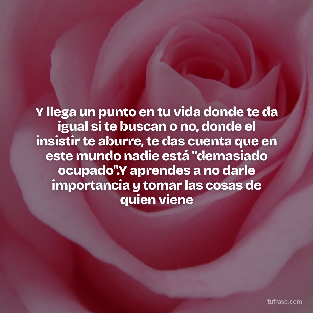 Y llega un punto en tu vida donde te da igual si te buscan o no, donde el insistir te aburre, te das cuenta que en este mundo nadie está "demasiado ocupado".Y aprendes a no darle importancia y tomar las cosas de quien viene