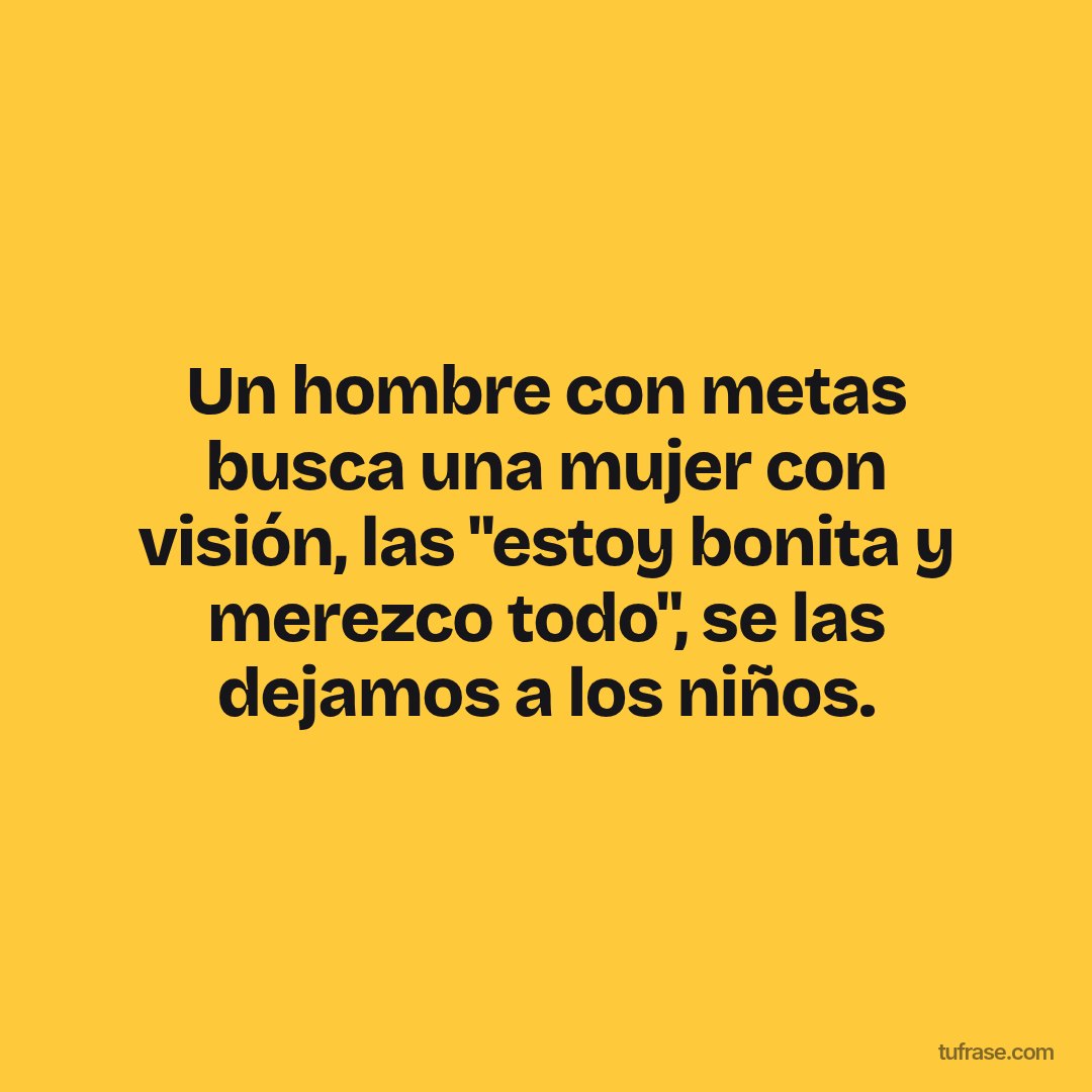 Un hombre con metas busca una mujer con visión, las "estoy bonita y merezco todo", se las dejamos a los niños.