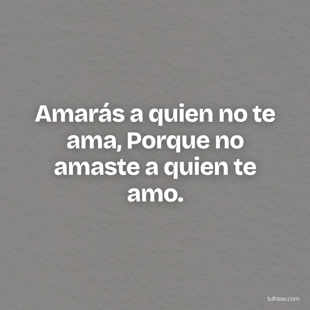Amarás a quien no te ama, Porque no amaste a quien te amo.