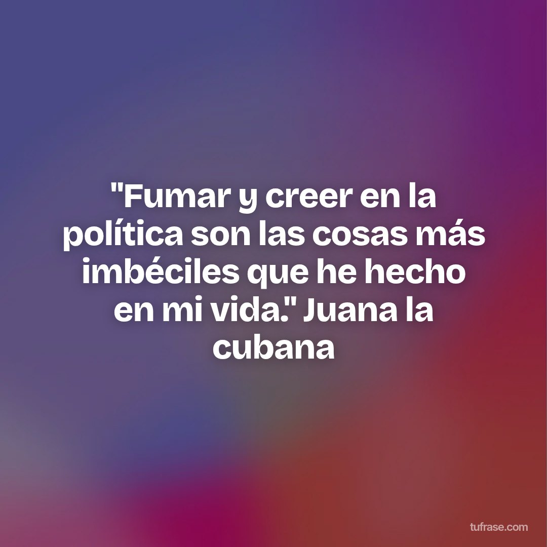 "Fumar y creer en la política son las cosas más imbéciles que he hecho en mi vida." Juana la cubana