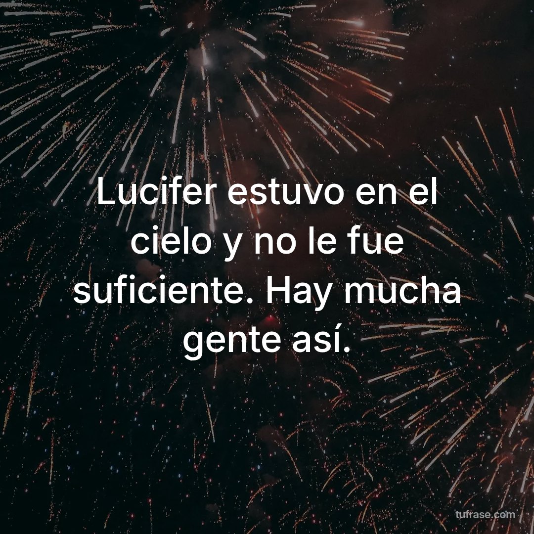 Lucifer estuvo en el cielo y no le fue suficiente. Hay mucha gente así.