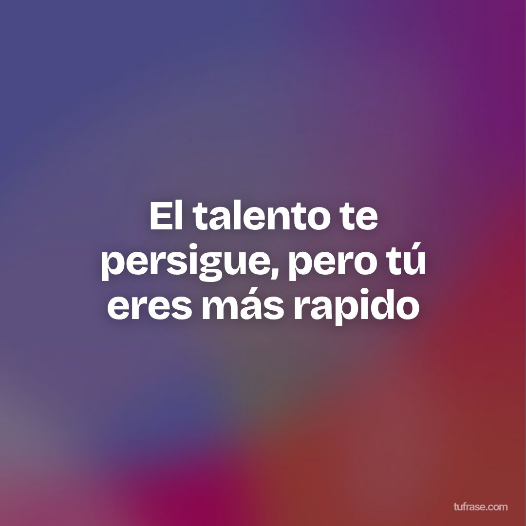 El talento te persigue, pero tú eres más rapido