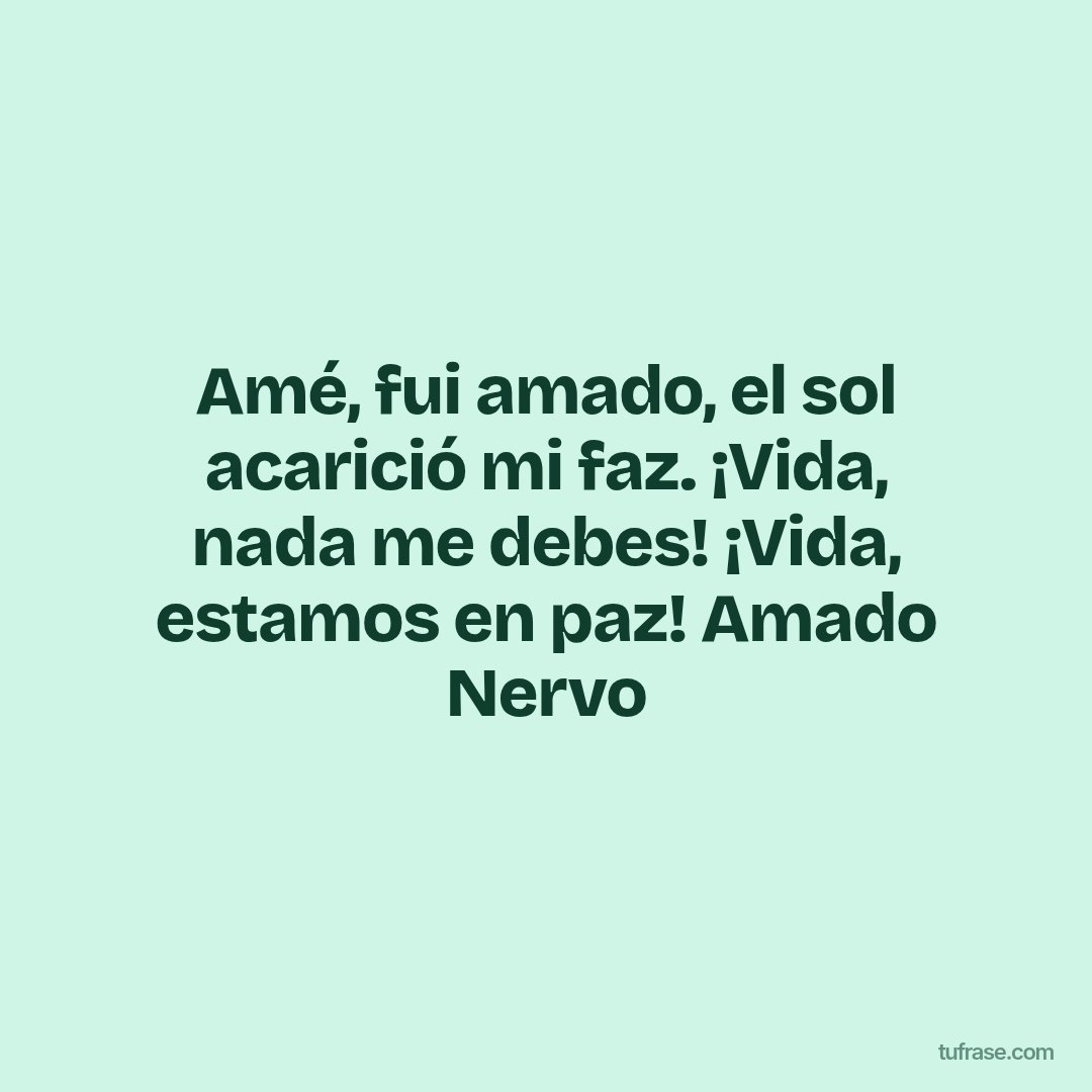 Amé, fui amado, el sol acarició mi faz. ¡Vida, nada me debes! ¡Vida, estamos en paz! Amado Nervo
