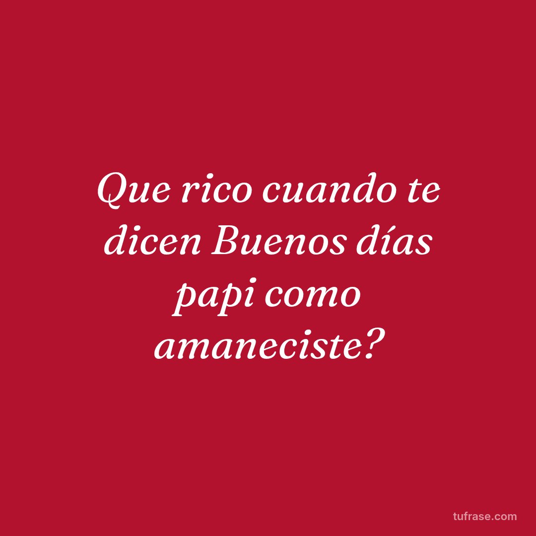 Que rico cuando te dicen Buenos días papi como amaneciste?