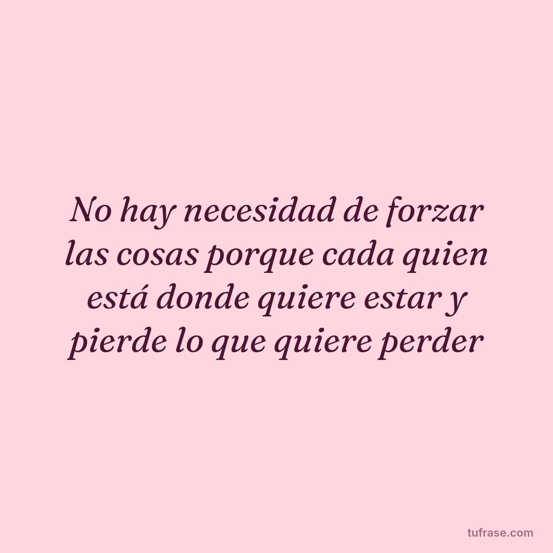 No hay necesidad de forzar las cosas porque cada quien está donde quiere estar y pierde lo que quiere perder