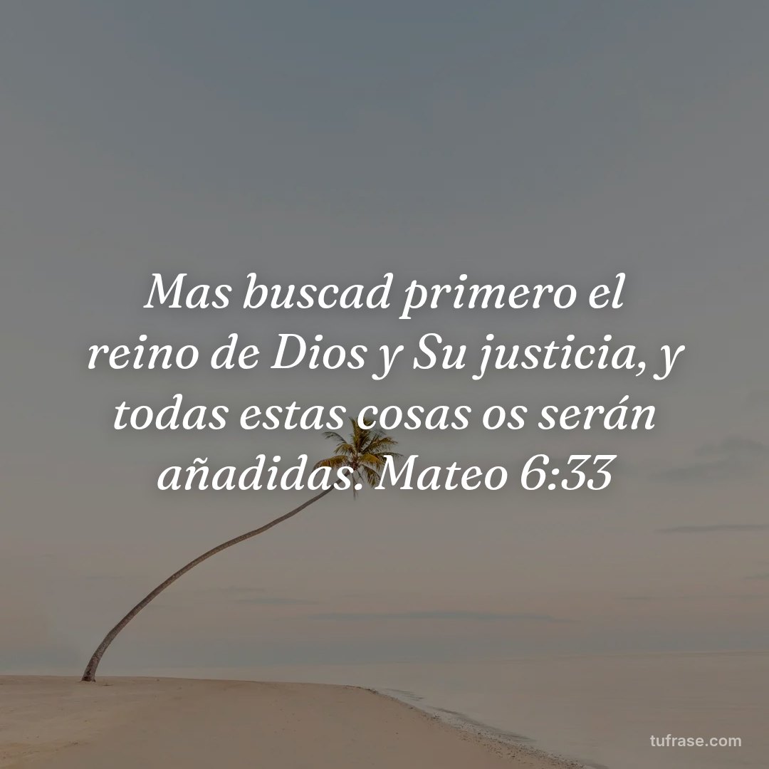 Mas buscad primero el reino de Dios y Su justicia, y todas estas cosas os serán añadidas. Mateo 6:33
