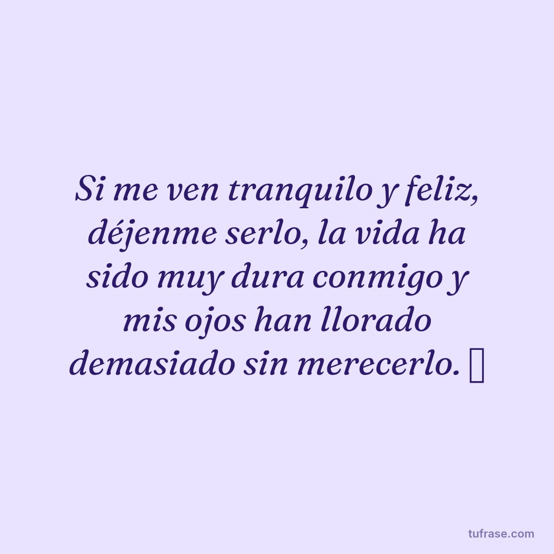 Si me ven tranquilo y feliz, déjenme serlo, la vida ha sido muy dura conmigo y mis ojos han llorado demasiado sin merecerlo. 🤍