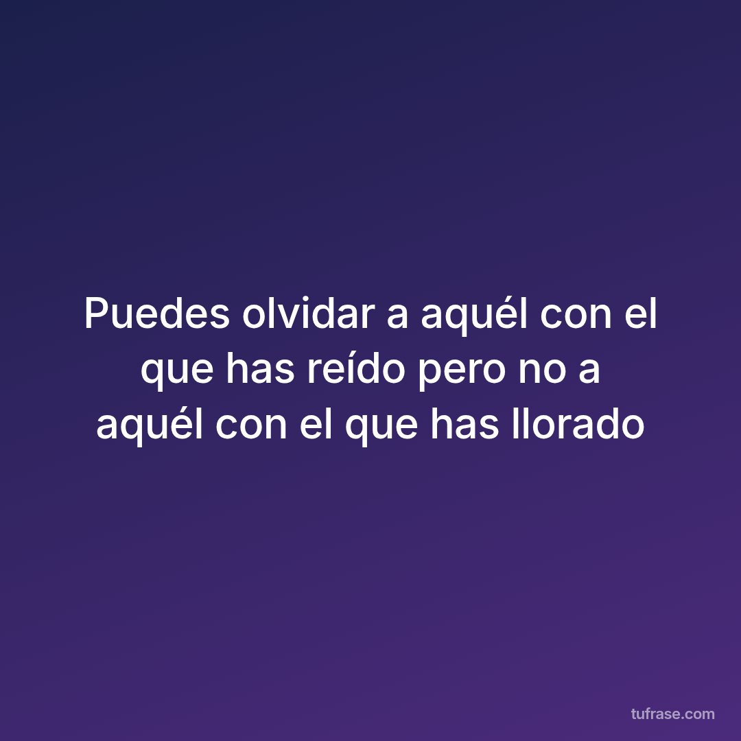 Puedes olvidar a aquél con el que has reído pero no a aquél con el que has llorado