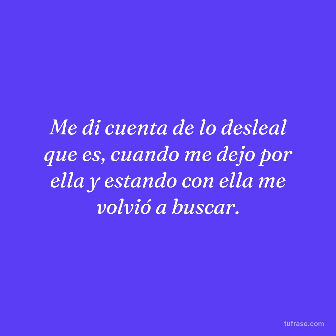 Me di cuenta de lo desleal que es, cuando me dejo por ella y estando con ella me volvió a buscar.