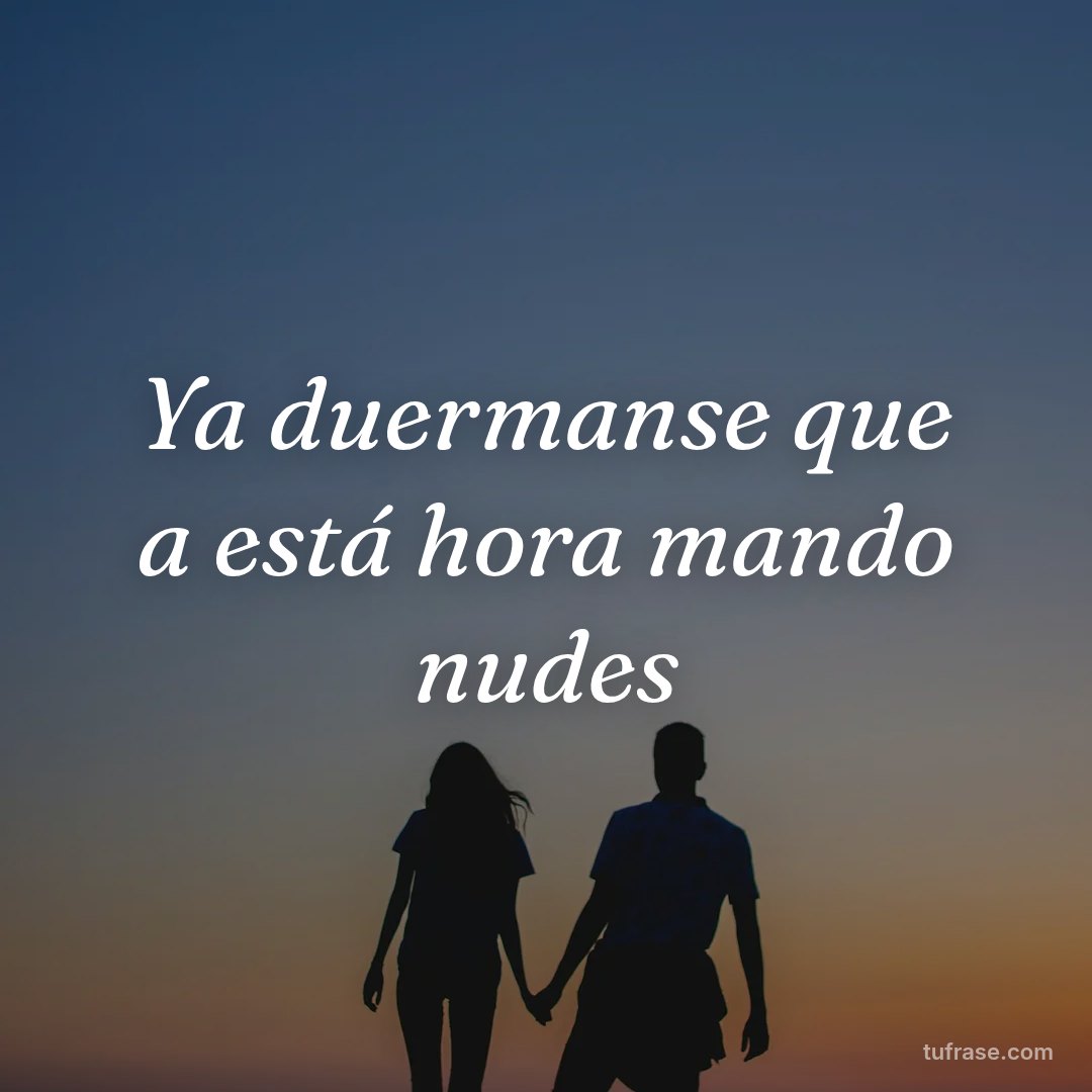 Ya duermanse que a está hora mando nudes