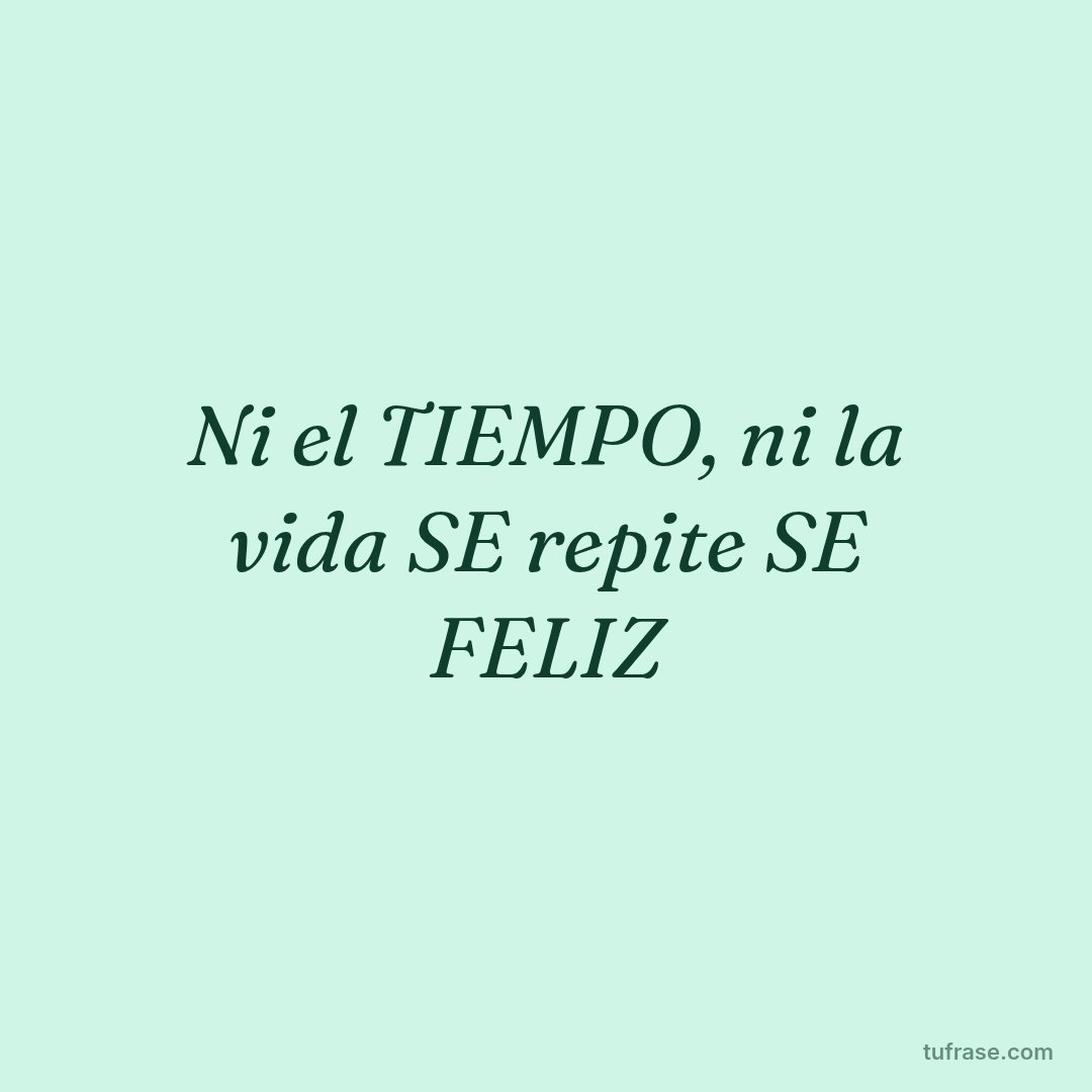 Ni el TIEMPO, ni la vida SE repite SE FELIZ
