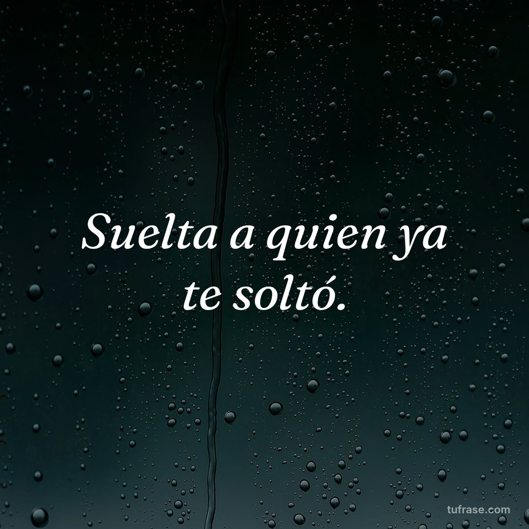 Suelta a quien ya te soltó.