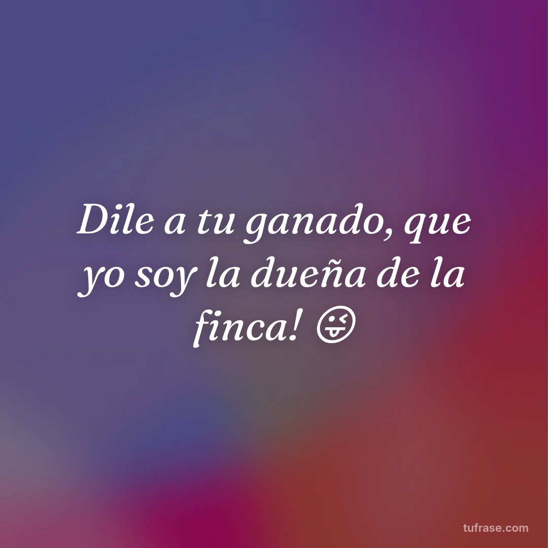 Dile a tu ganado, que yo soy la dueña de la finca! 😜