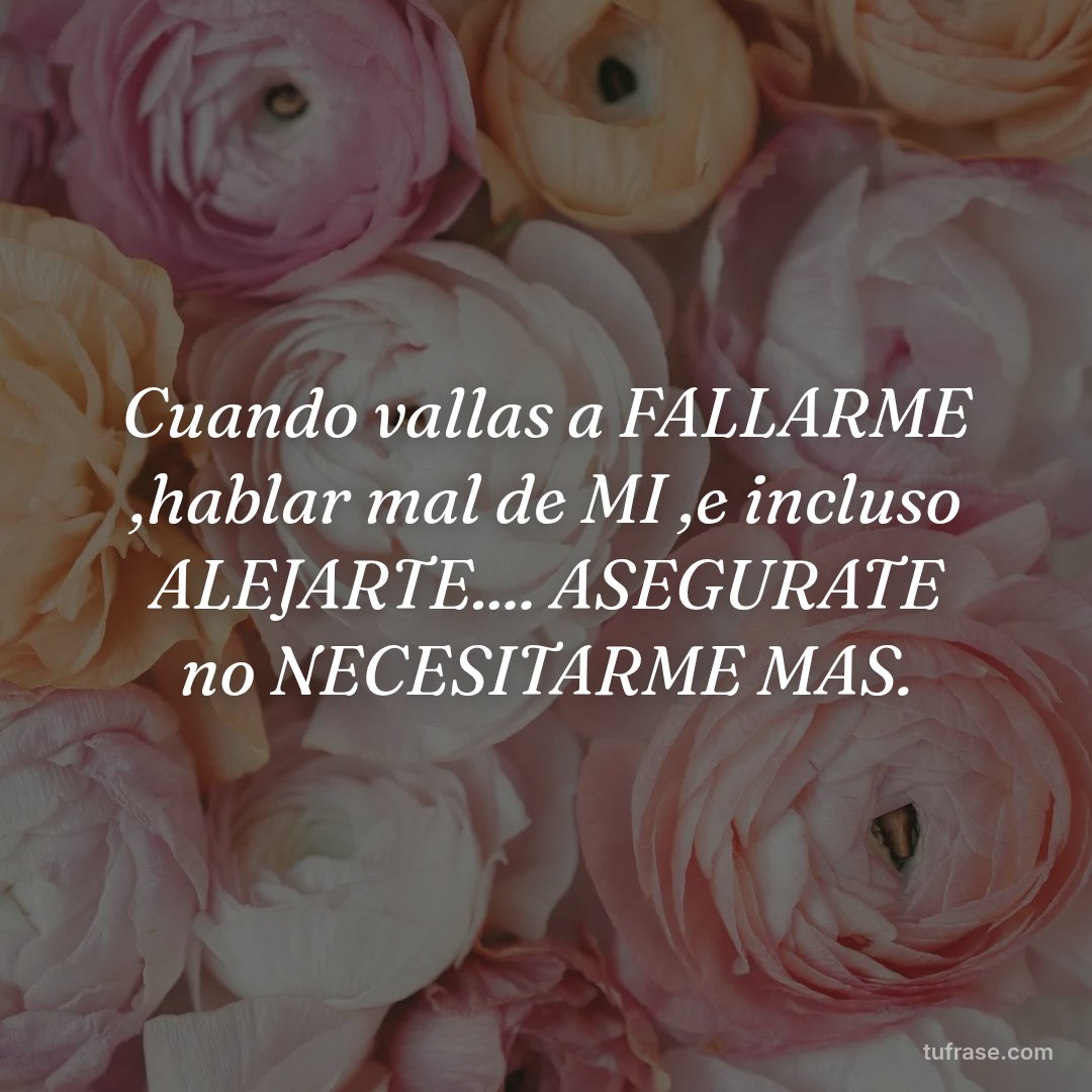 Cuando vallas a FALLARME ,hablar mal de MI ,e incluso ALEJARTE.... ASEGURATE no NECESITARME MAS.