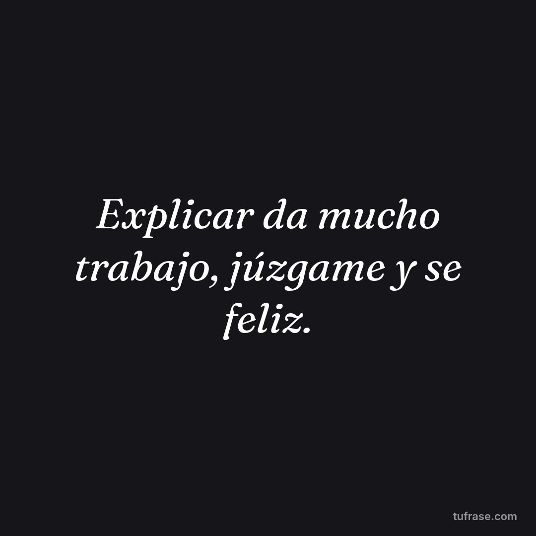 Explicar da mucho trabajo, júzgame y se feliz.